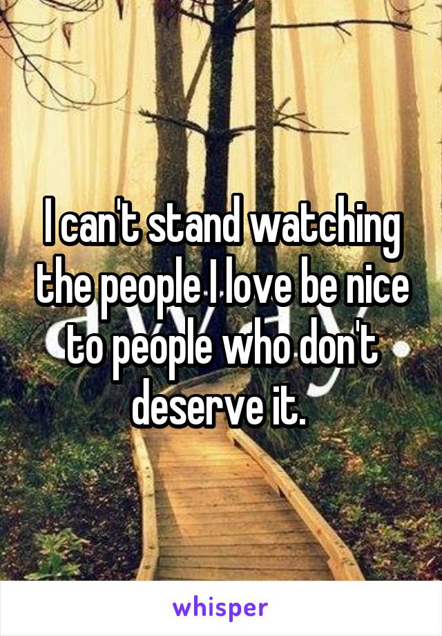 I can't stand watching the people I love be nice to people who don't deserve it. 