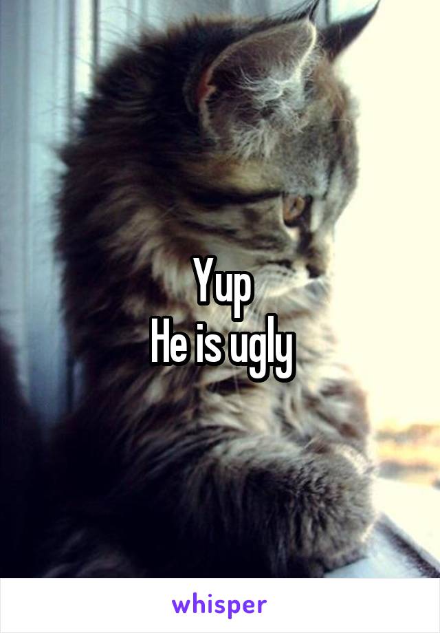 Yup
He is ugly