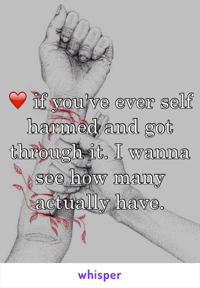 ❤️ if you've ever self harmed and got through it. I wanna see how many actually have.