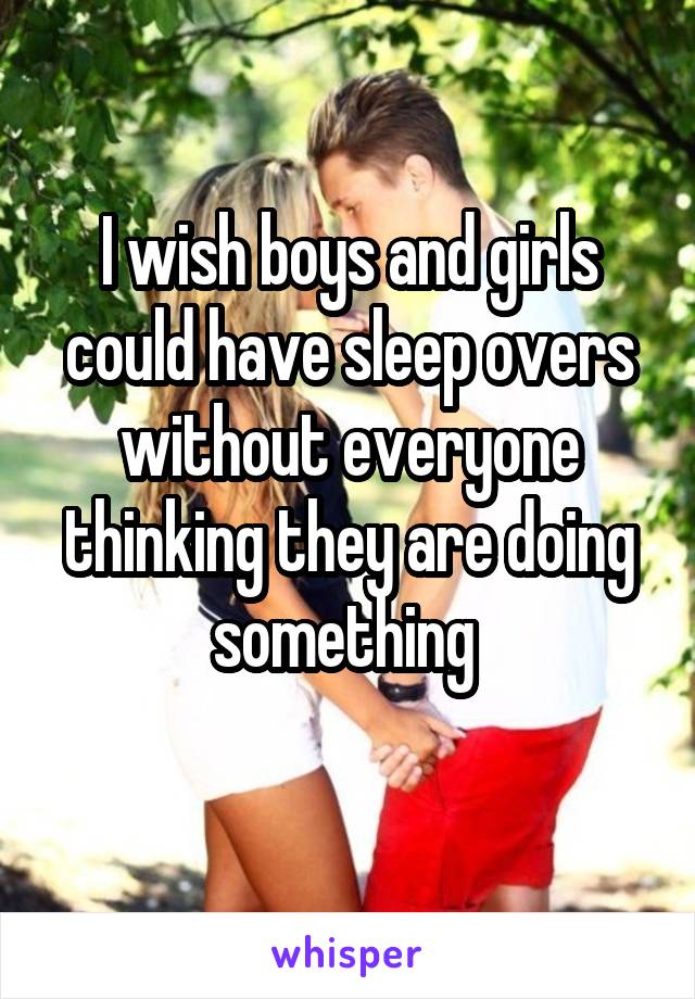 I wish boys and girls could have sleep overs without everyone thinking they are doing something 
