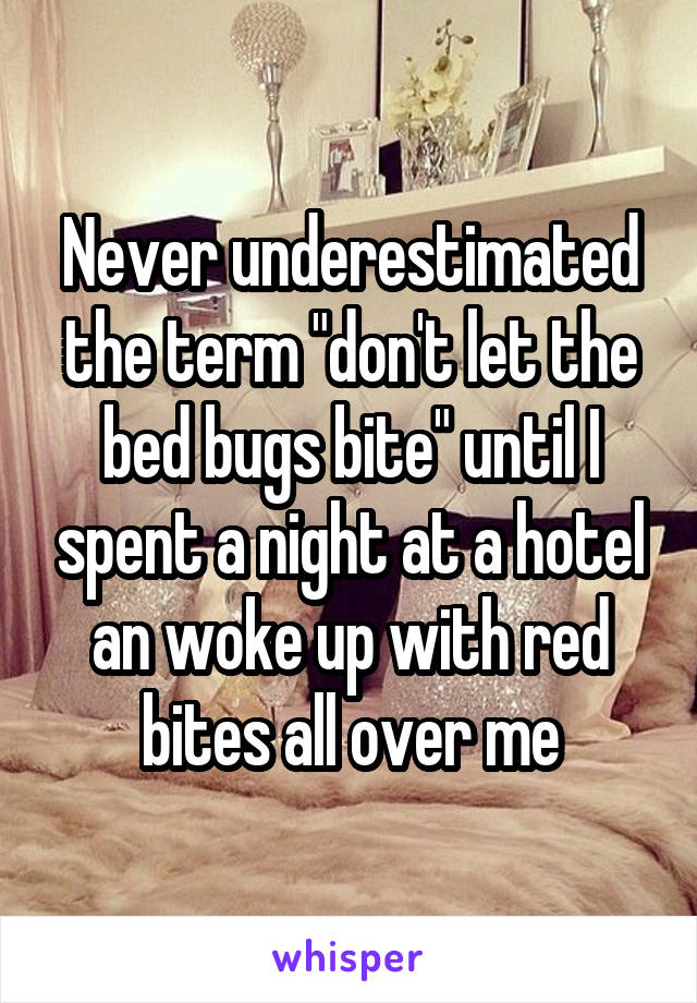 Never underestimated the term "don't let the bed bugs bite" until I spent a night at a hotel an woke up with red bites all over me