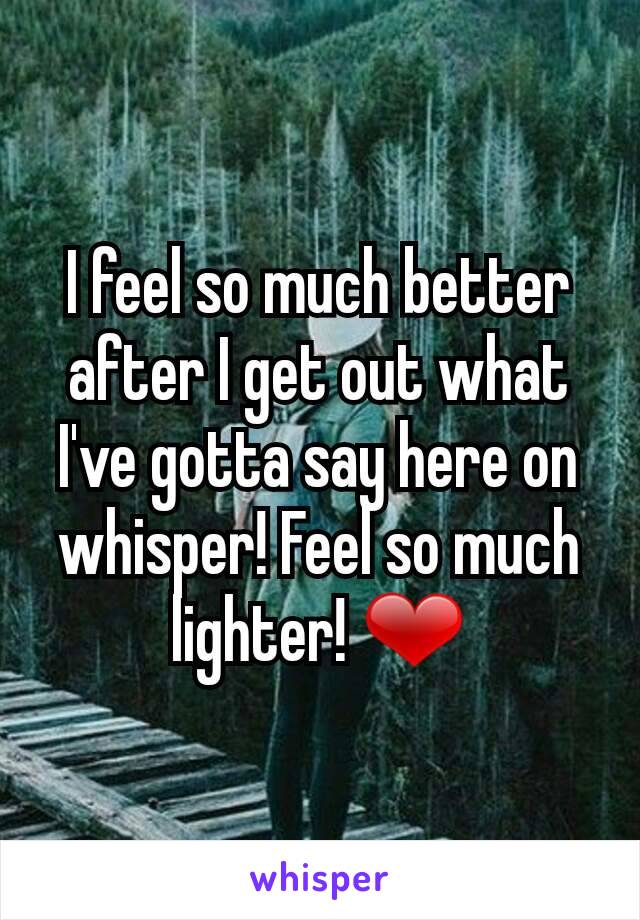 I feel so much better after I get out what I've gotta say here on whisper! Feel so much lighter! ❤