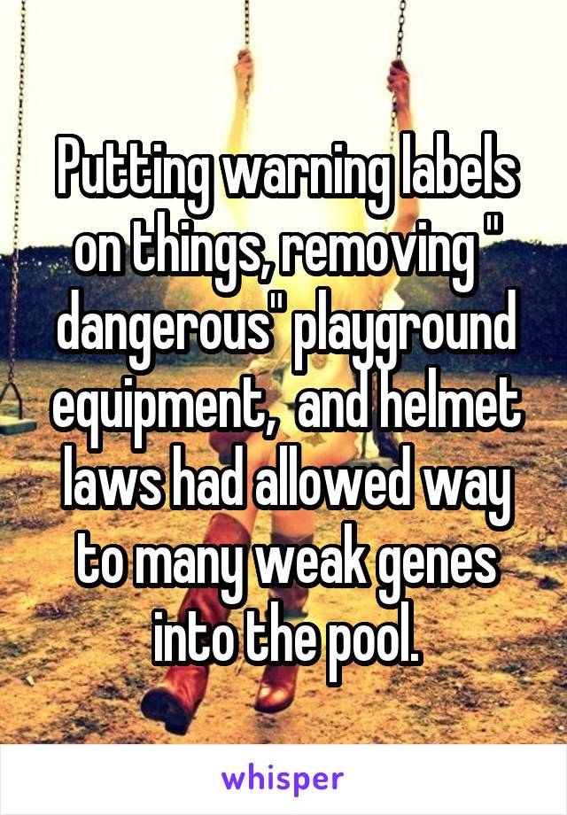 Putting warning labels on things, removing " dangerous" playground equipment,  and helmet laws had allowed way to many weak genes into the pool.