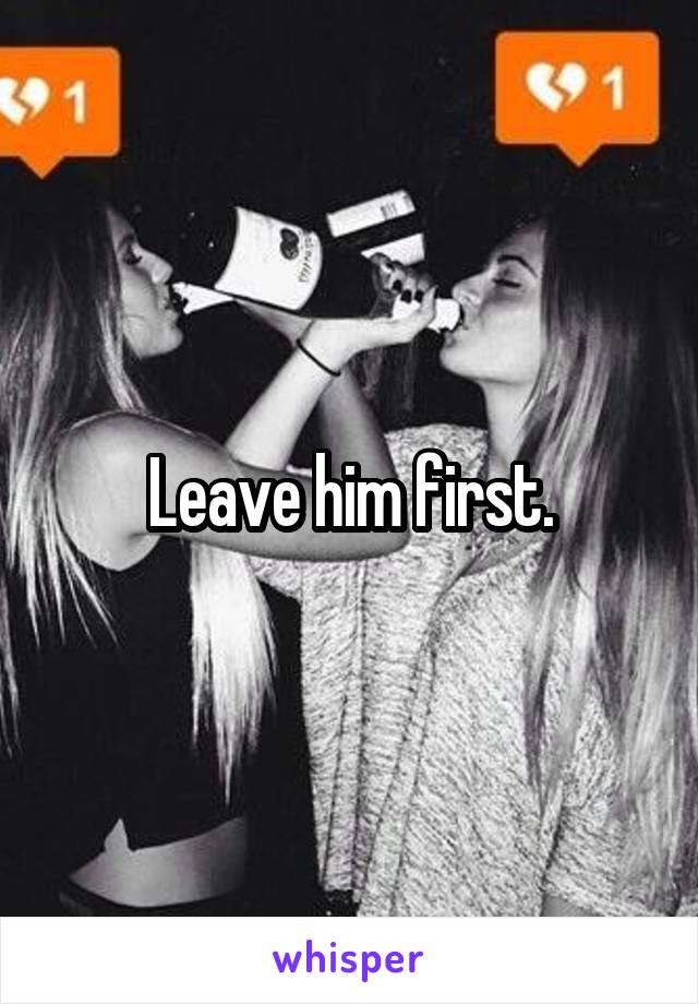 Leave him first.