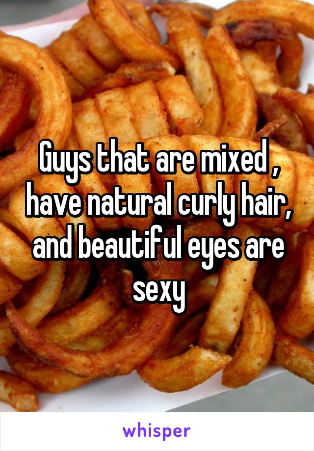 Guys that are mixed , have natural curly hair, and beautiful eyes are sexy