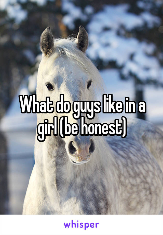 What do guys like in a girl (be honest)
