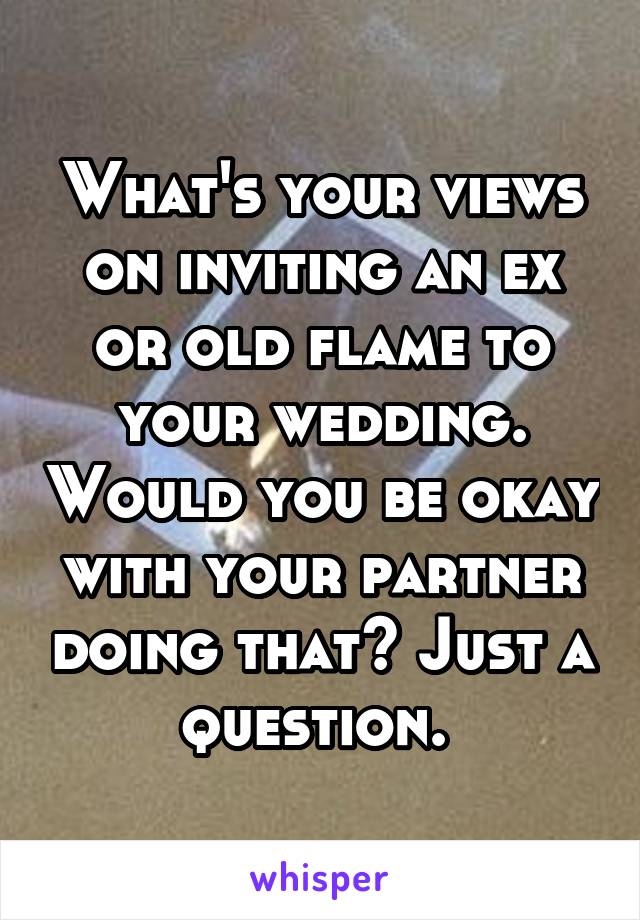 What's your views on inviting an ex or old flame to your wedding. Would you be okay with your partner doing that? Just a question. 