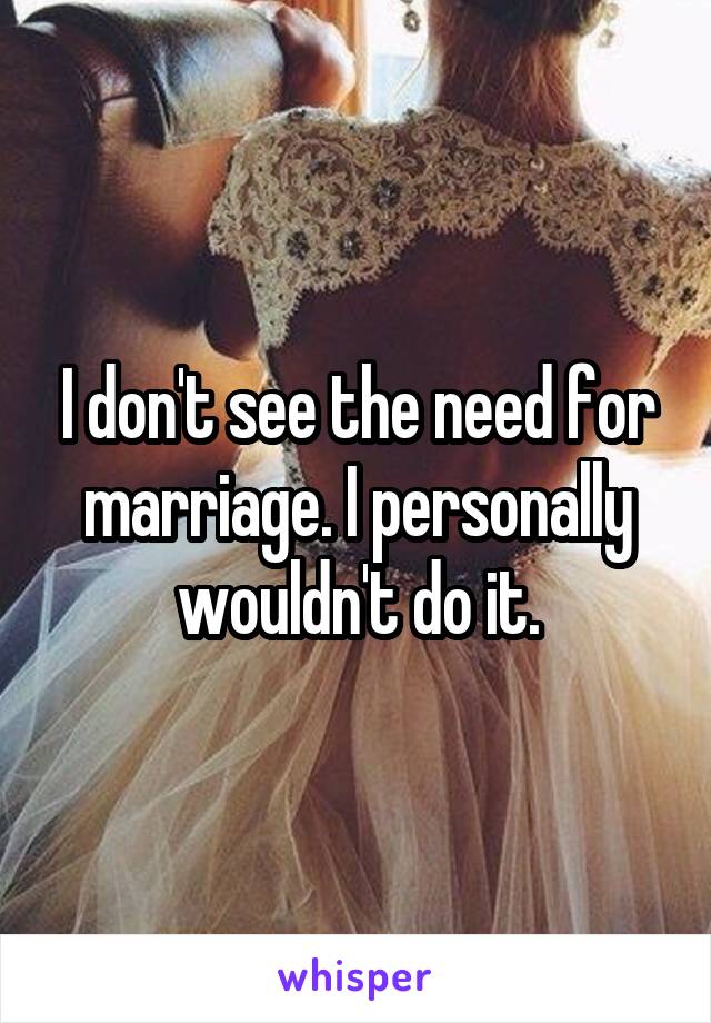 I don't see the need for marriage. I personally wouldn't do it.