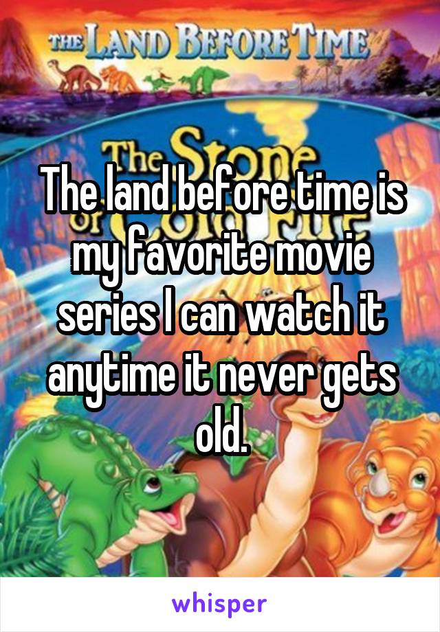 The land before time is my favorite movie series I can watch it anytime it never gets old.