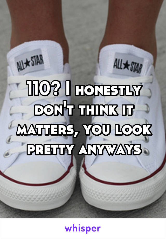 110? I honestly don't think it matters, you look pretty anyways