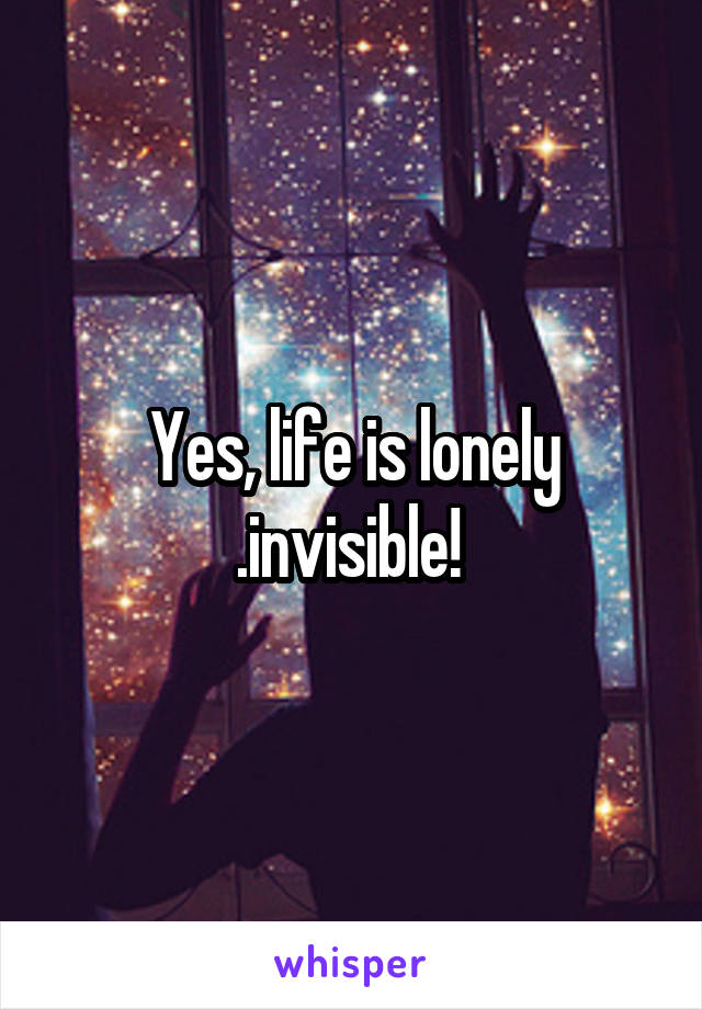 Yes, life is lonely .invisible! 