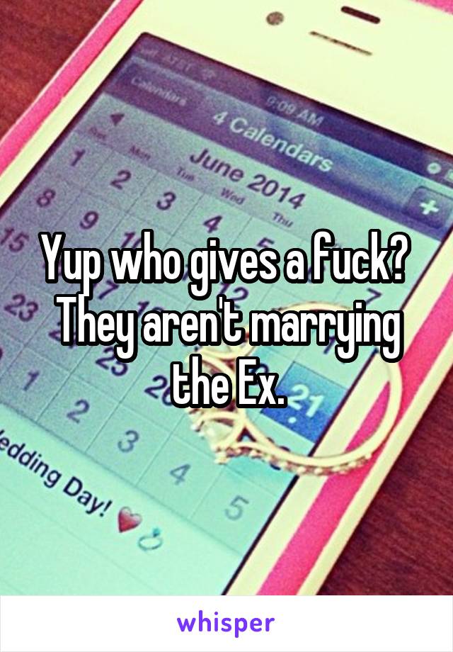 Yup who gives a fuck?  They aren't marrying the Ex.