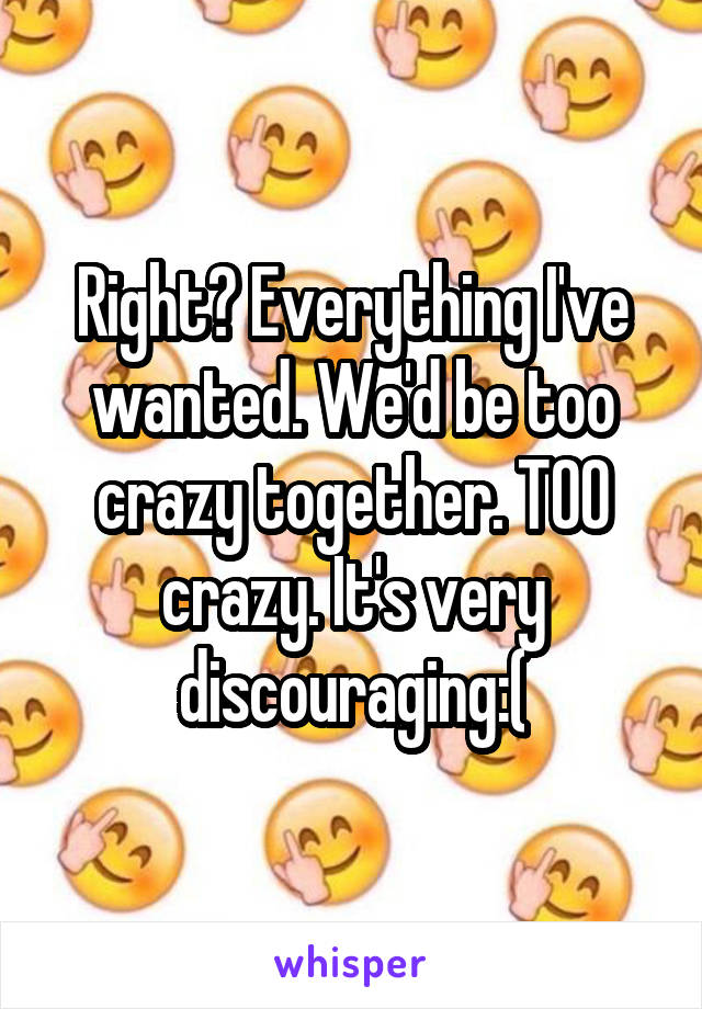 Right? Everything I've wanted. We'd be too crazy together. TOO crazy. It's very discouraging:(