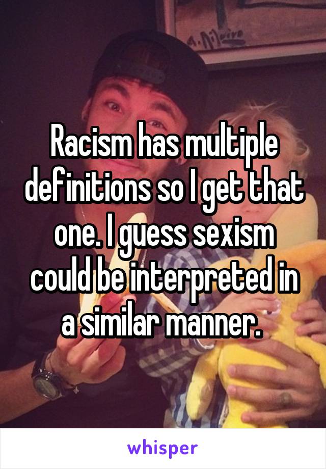 Racism has multiple definitions so I get that one. I guess sexism could be interpreted in a similar manner. 