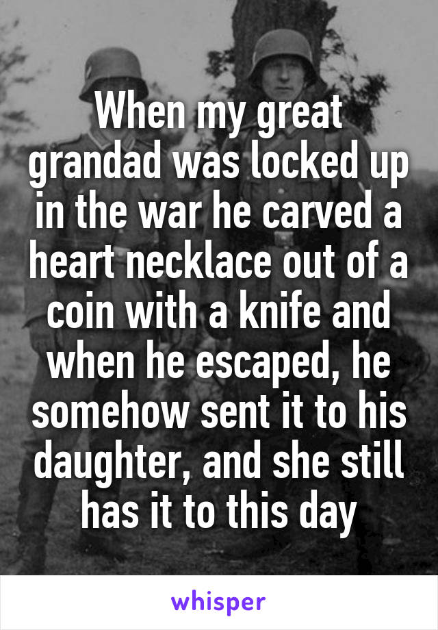 When my great grandad was locked up in the war he carved a heart necklace out of a coin with a knife and when he escaped, he somehow sent it to his daughter, and she still has it to this day