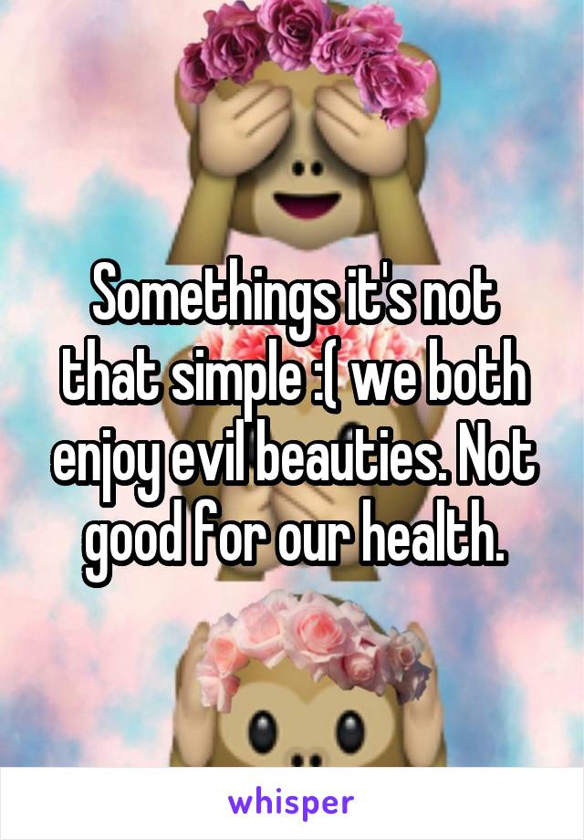 Somethings it's not that simple :( we both enjoy evil beauties. Not good for our health.