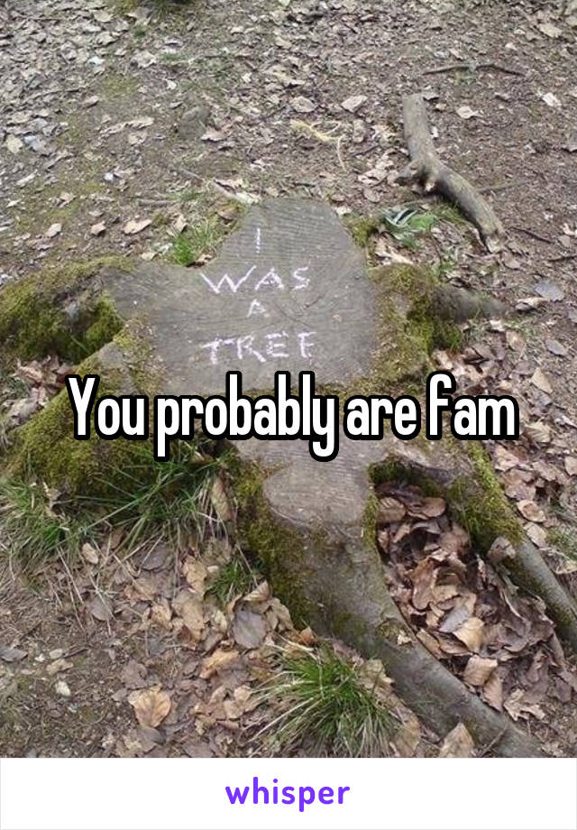 You probably are fam