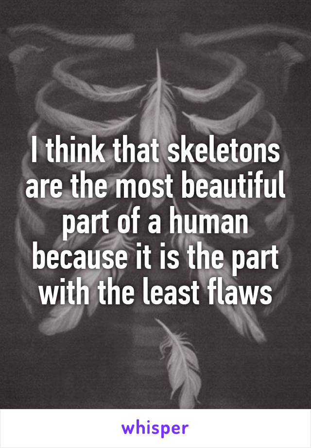 I think that skeletons are the most beautiful part of a human because it is the part with the least flaws