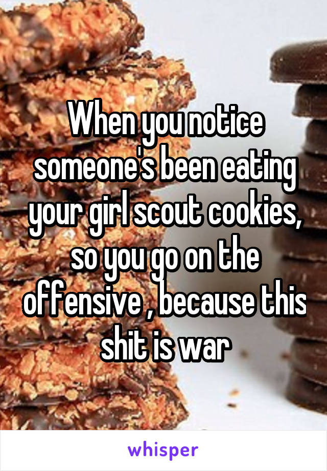 When you notice someone's been eating your girl scout cookies, so you go on the offensive , because this shit is war