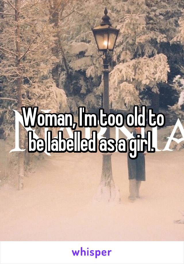 Woman, I'm too old to be labelled as a girl. 