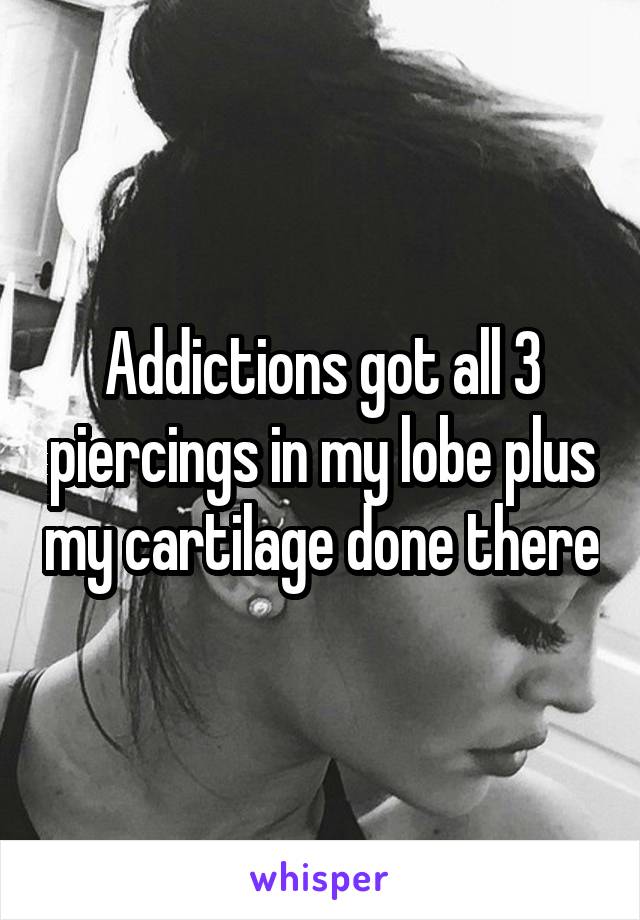 Addictions got all 3 piercings in my lobe plus my cartilage done there