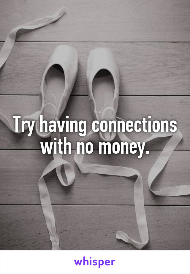 Try having connections with no money.