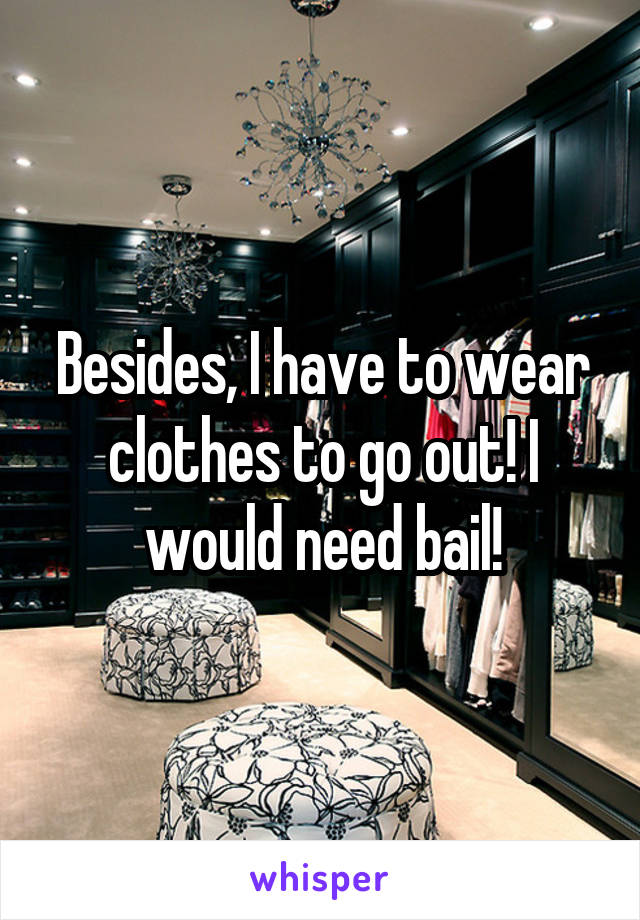 Besides, I have to wear clothes to go out! I would need bail!