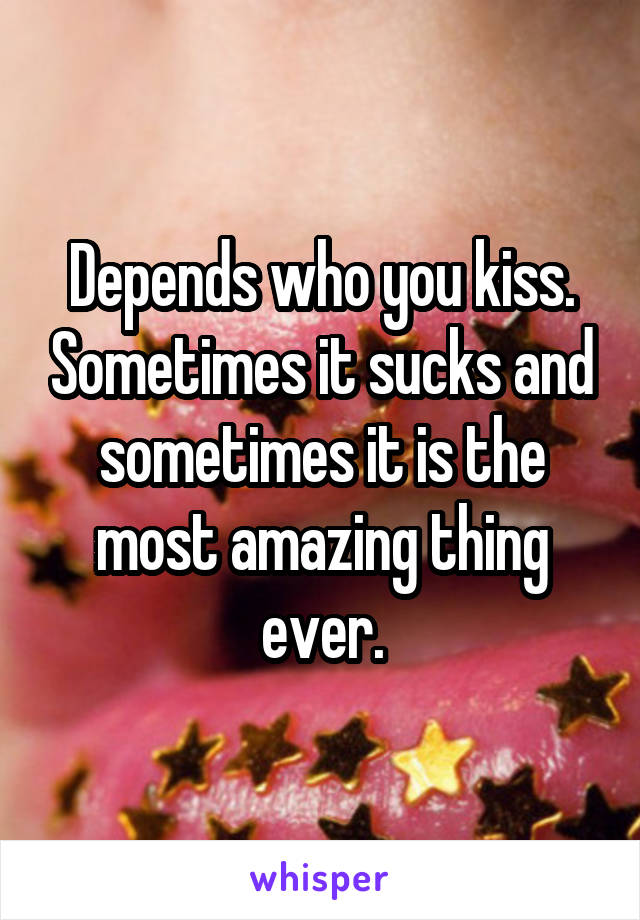 Depends who you kiss. Sometimes it sucks and sometimes it is the most amazing thing ever.