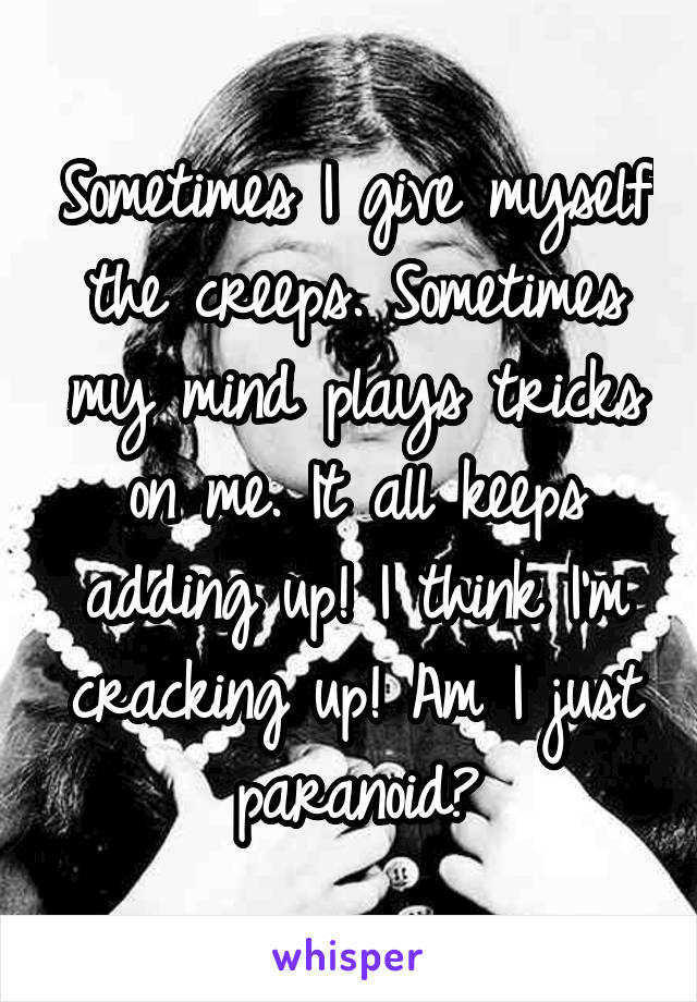 Sometimes I give myself the creeps. Sometimes my mind plays tricks on me. It all keeps adding up! I think I'm cracking up! Am I just paranoid?