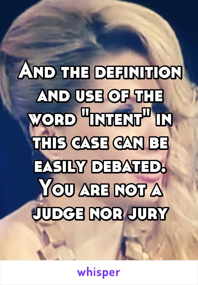 And the definition and use of the word "intent" in this case can be easily debated. You are not a judge nor jury