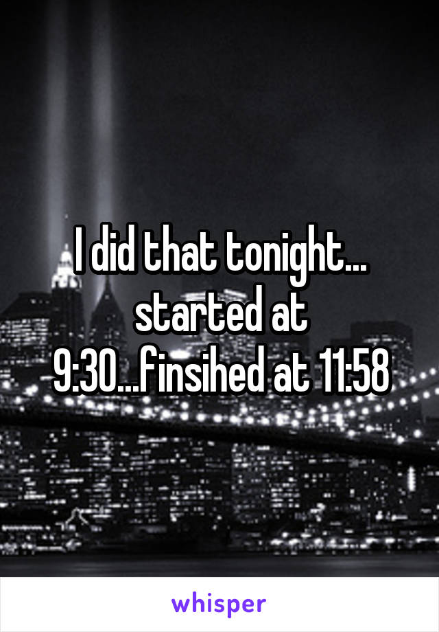 I did that tonight... started at 9:30...finsihed at 11:58