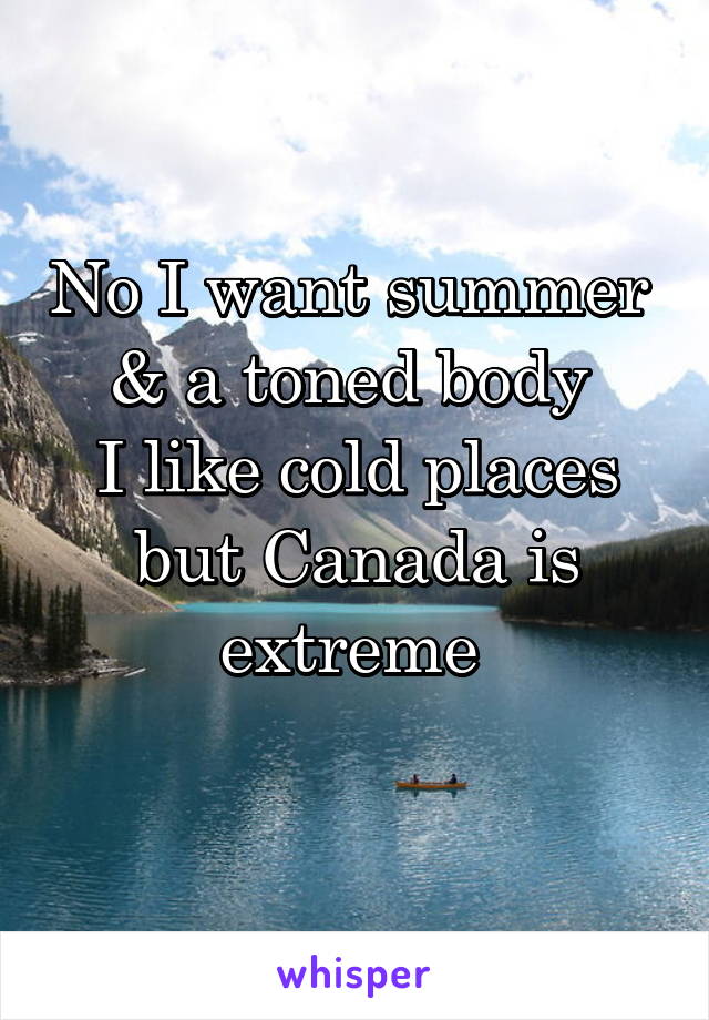 No I want summer 
& a toned body 
I like cold places but Canada is extreme 
