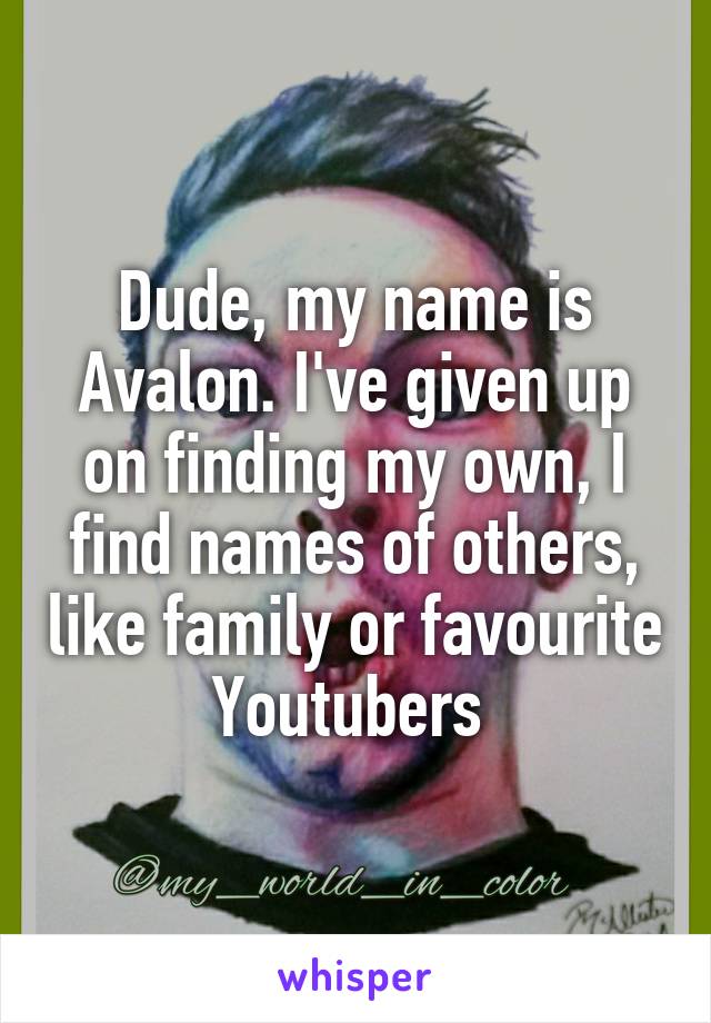Dude, my name is Avalon. I've given up on finding my own, I find names of others, like family or favourite Youtubers 