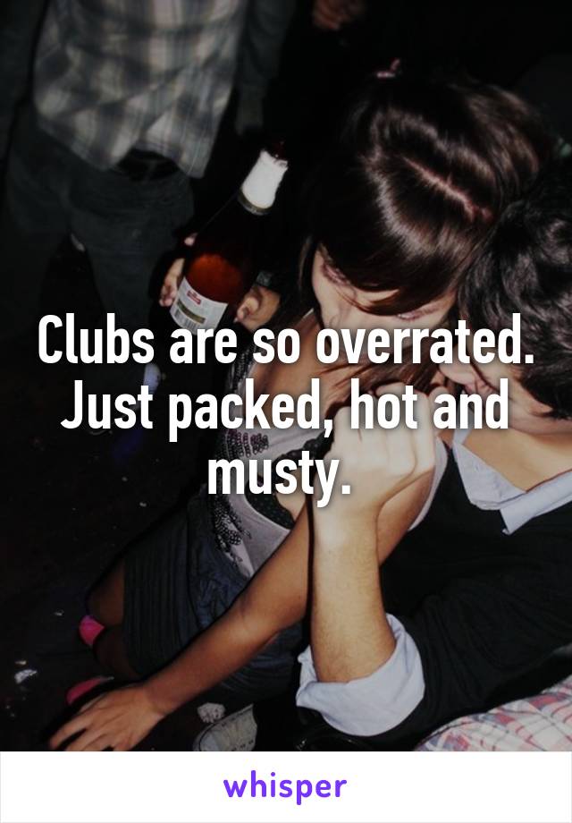 Clubs are so overrated. Just packed, hot and musty. 