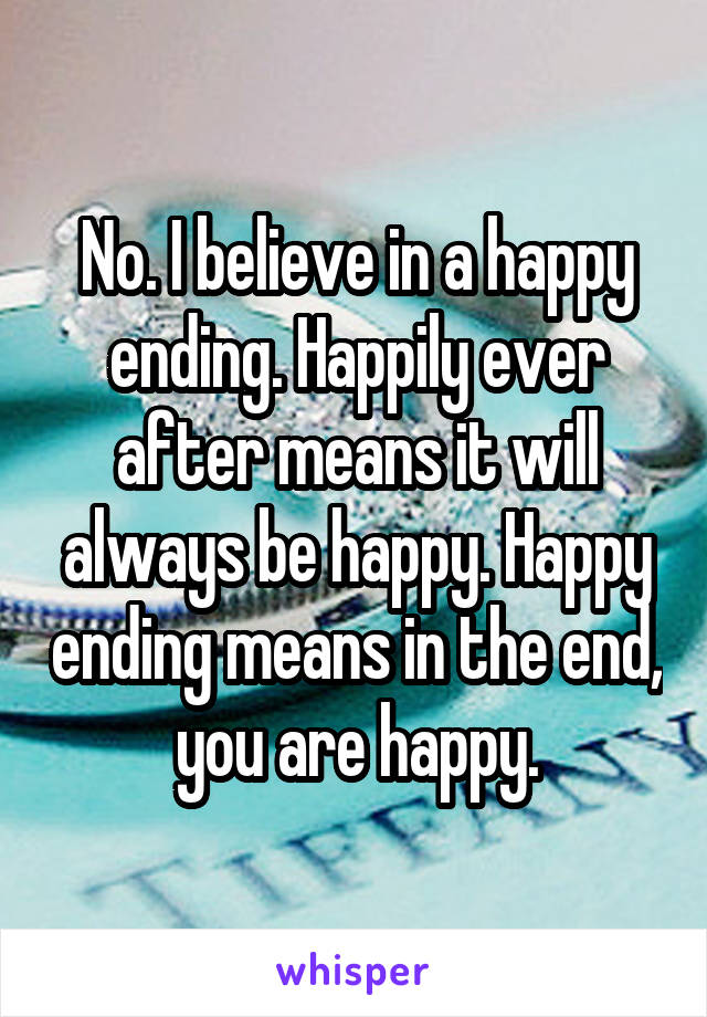 No. I believe in a happy ending. Happily ever after means it will always be happy. Happy ending means in the end, you are happy.