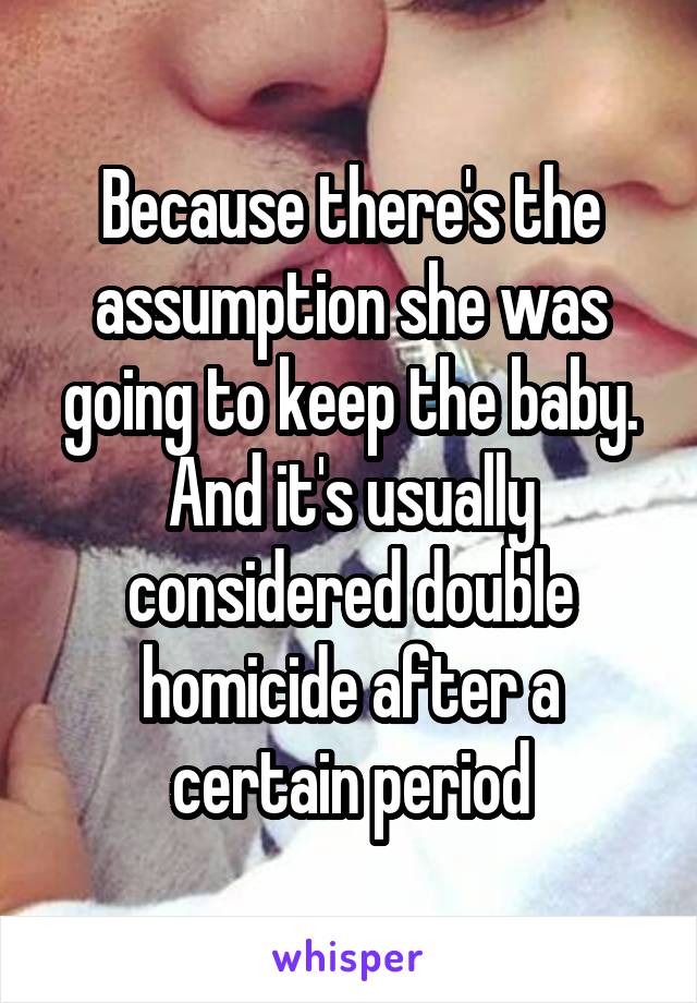 Because there's the assumption she was going to keep the baby. And it's usually considered double homicide after a certain period