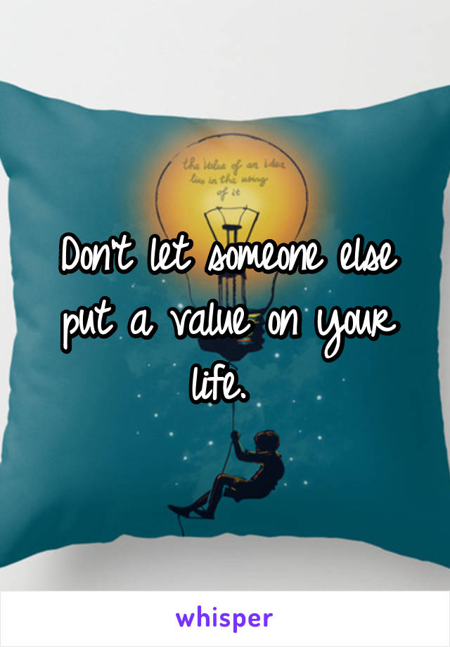 Don't let someone else put a value on your life. 