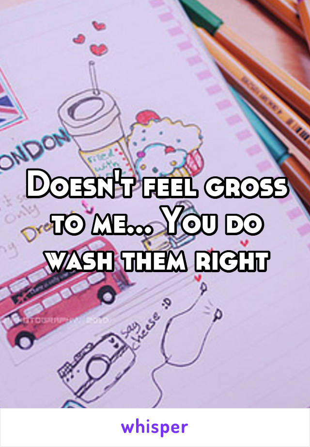Doesn't feel gross to me... You do wash them right