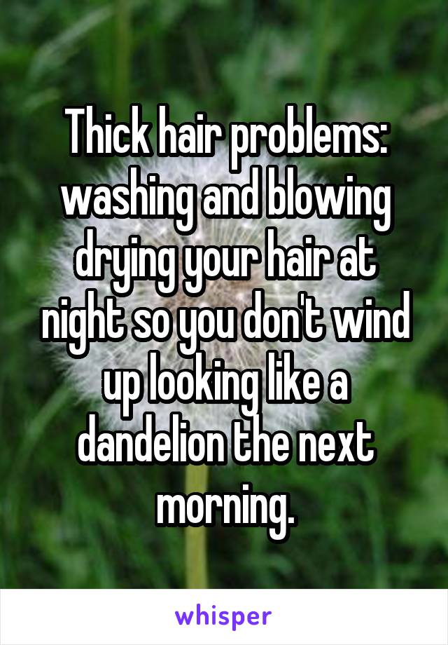 Thick hair problems: washing and blowing drying your hair at night so you don't wind up looking like a dandelion the next morning.