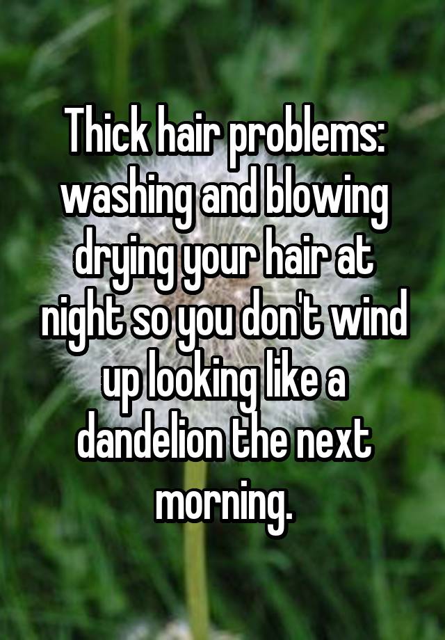 Thick hair problems: washing and blowing drying your hair at night so you don't wind up looking like a dandelion the next morning.