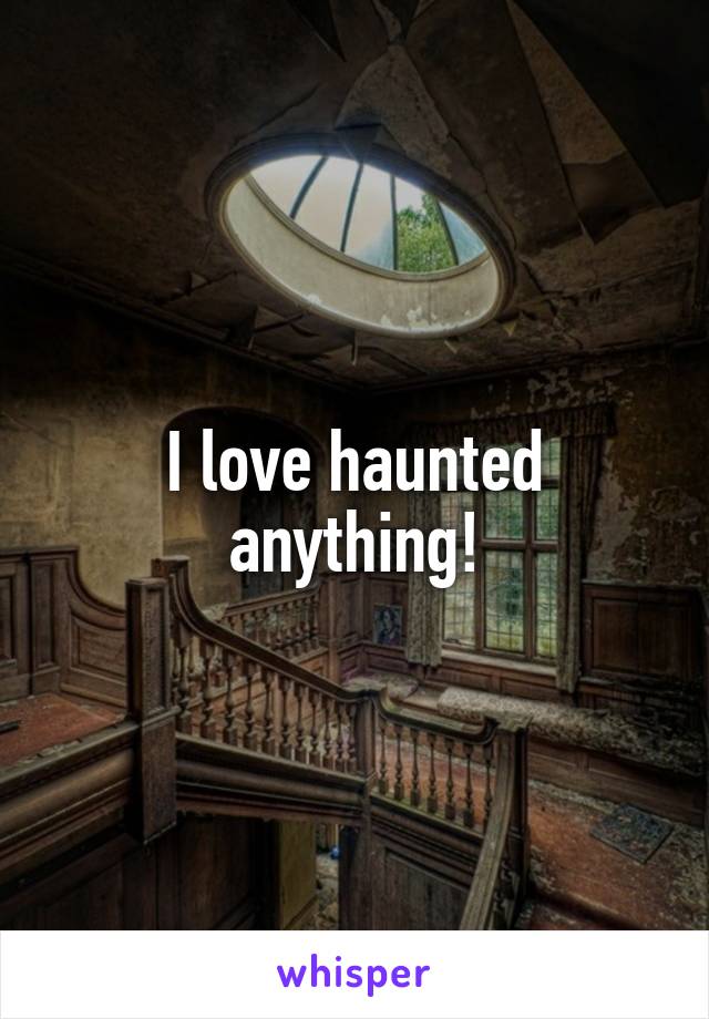 I love haunted anything!