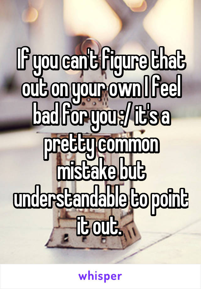 If you can't figure that out on your own I feel bad for you :/ it's a pretty common mistake but understandable to point it out. 