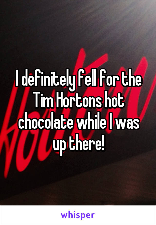 I definitely fell for the Tim Hortons hot chocolate while I was up there!