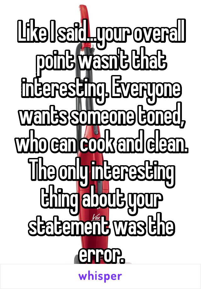 Like I said...your overall point wasn't that interesting. Everyone wants someone toned, who can cook and clean. The only interesting thing about your statement was the error.