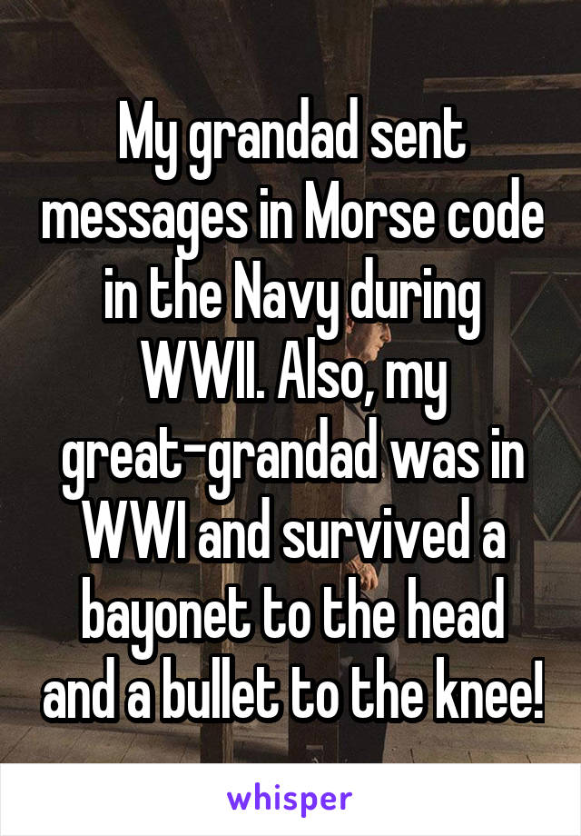 My grandad sent messages in Morse code in the Navy during WWII. Also, my great-grandad was in WWI and survived a bayonet to the head and a bullet to the knee!