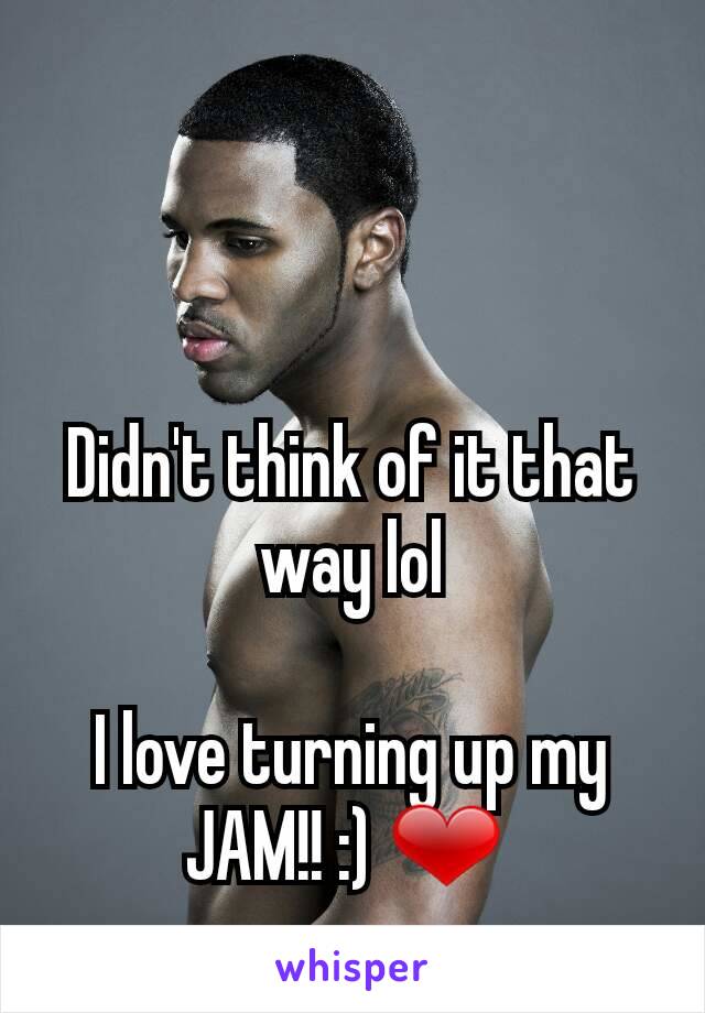 Didn't think of it that way lol

I love turning up my JAM!! :) ❤ 