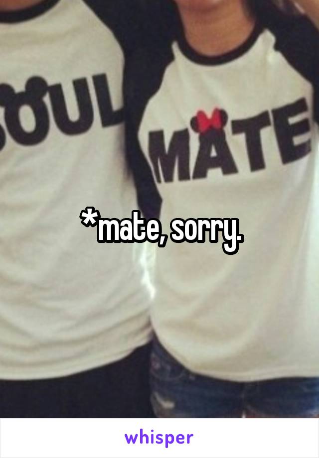 *mate, sorry.