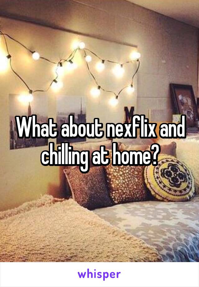 What about nexflix and chilling at home?