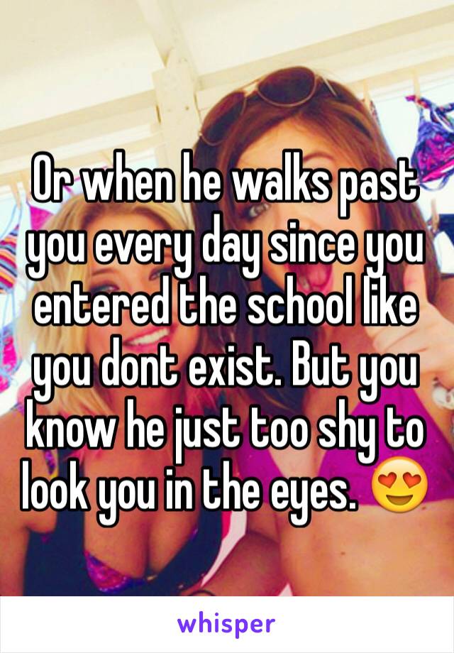 Or when he walks past you every day since you entered the school like you dont exist. But you know he just too shy to look you in the eyes. 😍
