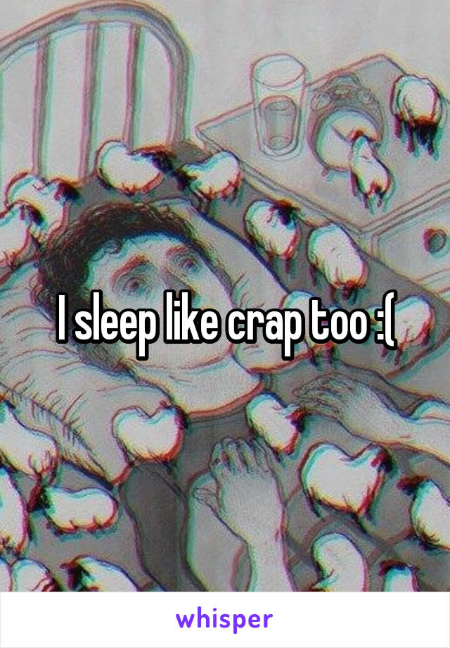 I sleep like crap too :(